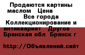 Продаются картины маслом › Цена ­ 8 340 - Все города Коллекционирование и антиквариат » Другое   . Брянская обл.,Брянск г.